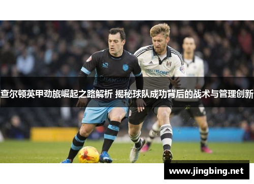 查尔顿英甲劲旅崛起之路解析 揭秘球队成功背后的战术与管理创新