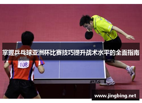 掌握乒乓球亚洲杯比赛技巧提升战术水平的全面指南