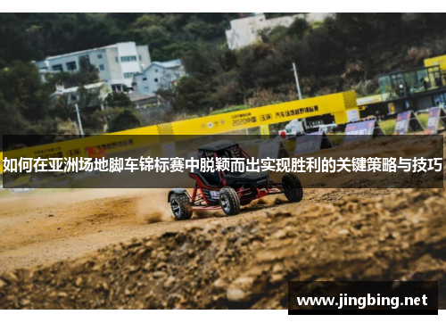 如何在亚洲场地脚车锦标赛中脱颖而出实现胜利的关键策略与技巧