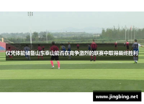 仅凭体能储备山东泰山能否在竞争激烈的联赛中取得最终胜利