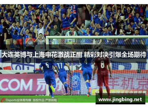 大连英博与上海申花激战正酣 精彩对决引爆全场期待