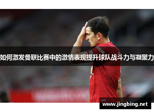 如何激发曼联比赛中的激情表现提升球队战斗力与凝聚力