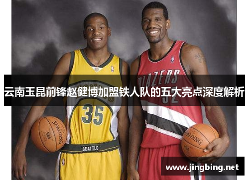 云南玉昆前锋赵健博加盟铁人队的五大亮点深度解析