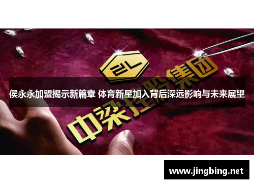 侯永永加盟揭示新篇章 体育新星加入背后深远影响与未来展望