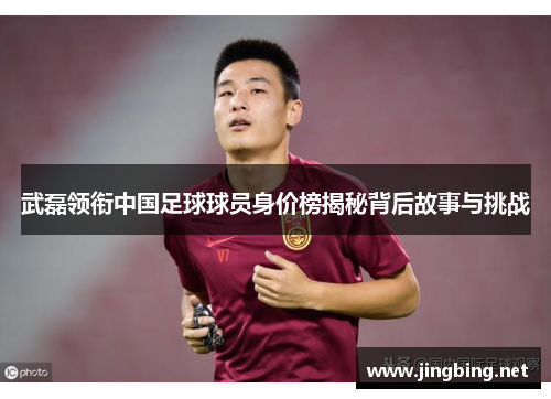 武磊领衔中国足球球员身价榜揭秘背后故事与挑战