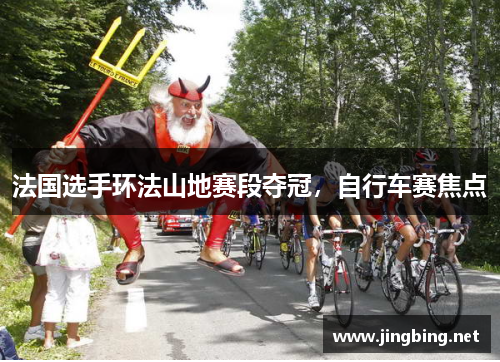 法国选手环法山地赛段夺冠，自行车赛焦点