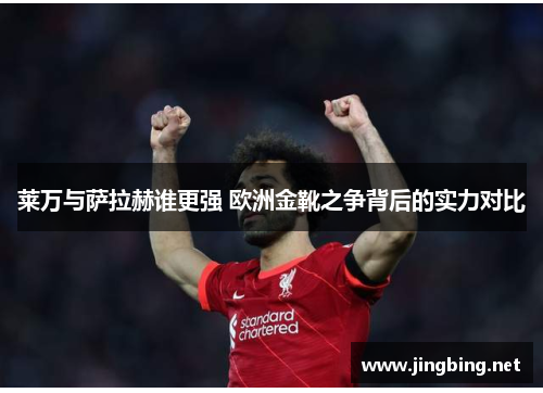 莱万与萨拉赫谁更强 欧洲金靴之争背后的实力对比