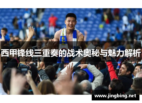 西甲锋线三重奏的战术奥秘与魅力解析 西甲锋线三重奏的战术奥秘与魅力解析