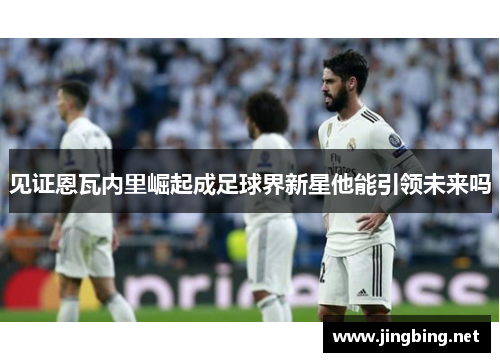 见证恩瓦内里崛起成足球界新星他能引领未来吗