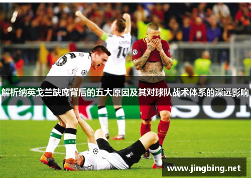 解析纳英戈兰缺席背后的五大原因及其对球队战术体系的深远影响