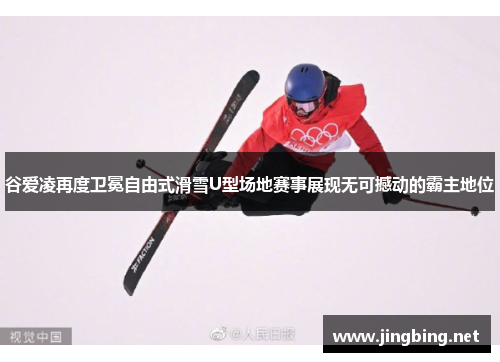 谷爱凌再度卫冕自由式滑雪U型场地赛事展现无可撼动的霸主地位