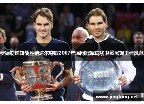 费德勒逆转战胜纳达尔夺取2007年温网冠军成功卫冕展现王者风范 费德勒逆转战胜纳达尔夺取2007年温网冠军成功卫冕展现王者风范