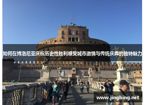 如何在博洛尼亚庆祝历史性胜利感受城市激情与传统庆典的独特魅力