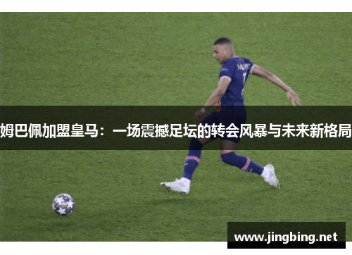 姆巴佩加盟皇马：一场震撼足坛的转会风暴与未来新格局