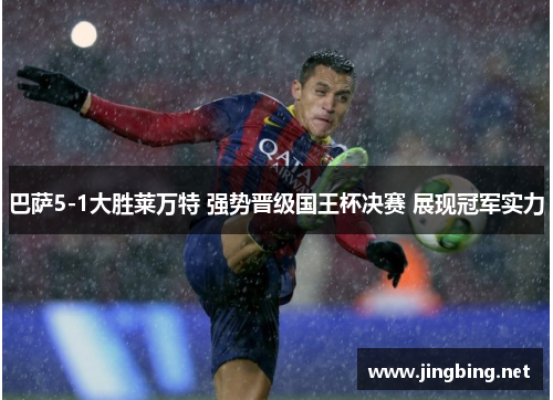 巴萨5-1大胜莱万特 强势晋级国王杯决赛 展现冠军实力