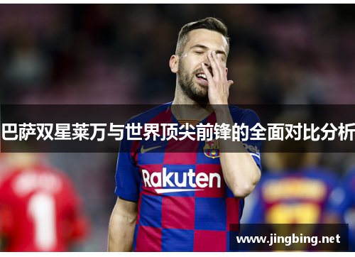 巴萨双星莱万与世界顶尖前锋的全面对比分析