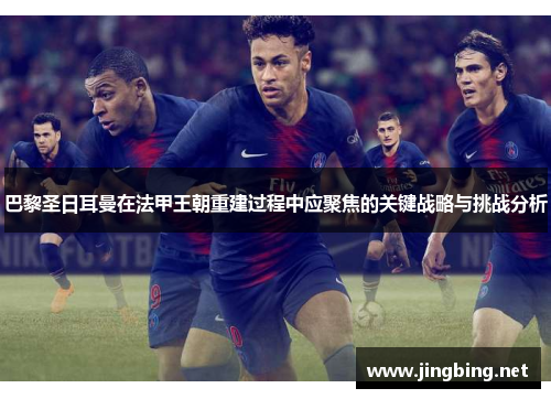 巴黎圣日耳曼在法甲王朝重建过程中应聚焦的关键战略与挑战分析