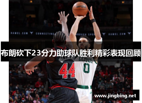 布朗砍下23分力助球队胜利精彩表现回顾