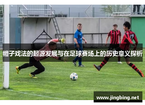 帽子戏法的起源发展与在足球赛场上的历史意义探析 帽子戏法的起源发展与在足球赛场上的历史意义探析