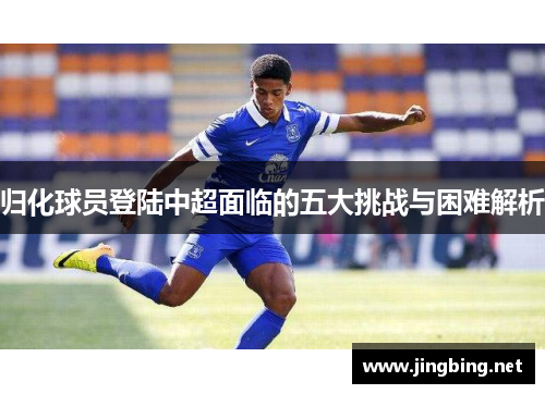归化球员登陆中超面临的五大挑战与困难解析 归化球员登陆中超面临的五大挑战与困难解析